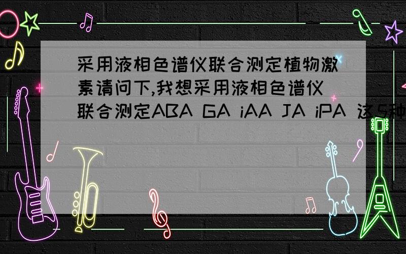 采用液相色谱仪联合测定植物激素请问下,我想采用液相色谱仪联合测定ABA GA iAA JA iPA 这5种激素是否可以,我查阅的文献多是ABA GA iAA的联合测定而已.