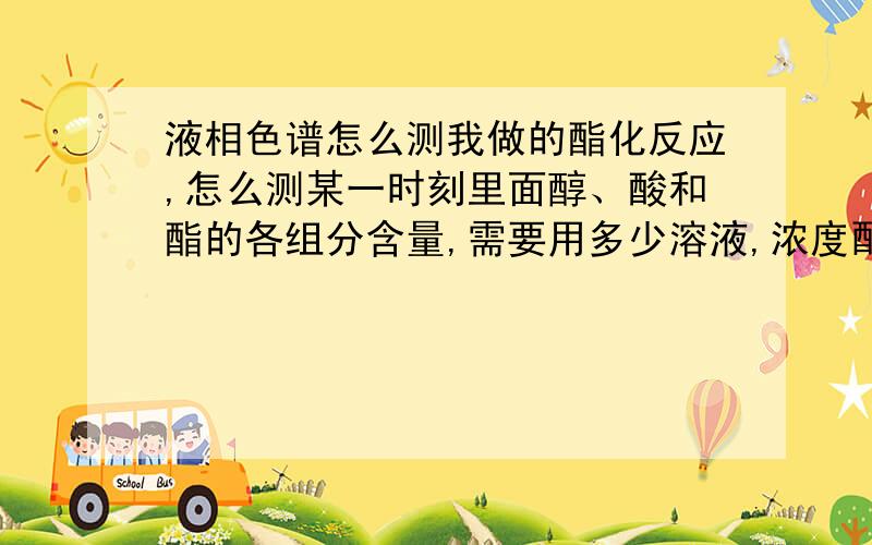 液相色谱怎么测我做的酯化反应,怎么测某一时刻里面醇、酸和酯的各组分含量,需要用多少溶液,浓度配成多少