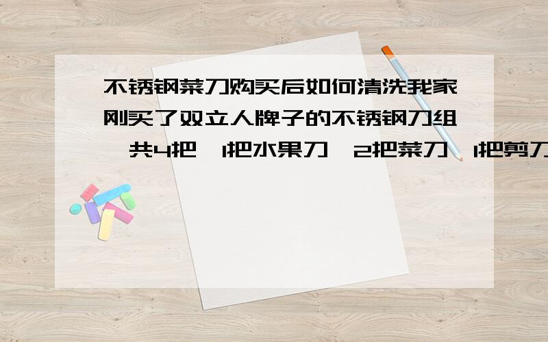 不锈钢菜刀购买后如何清洗我家刚买了双立人牌子的不锈钢刀组,共4把,1把水果刀,2把菜刀,1把剪刀,但是不会清洗啊.（最好有平常的保养方法）