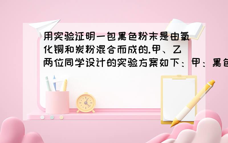 用实验证明一包黑色粉末是由氧化铜和炭粉混合而成的.甲、乙两位同学设计的实验方案如下：甲：黑色粉末（加足量盐酸、充分振荡）观察现象 乙：黑色粉末（在试管中加热、将气体导入