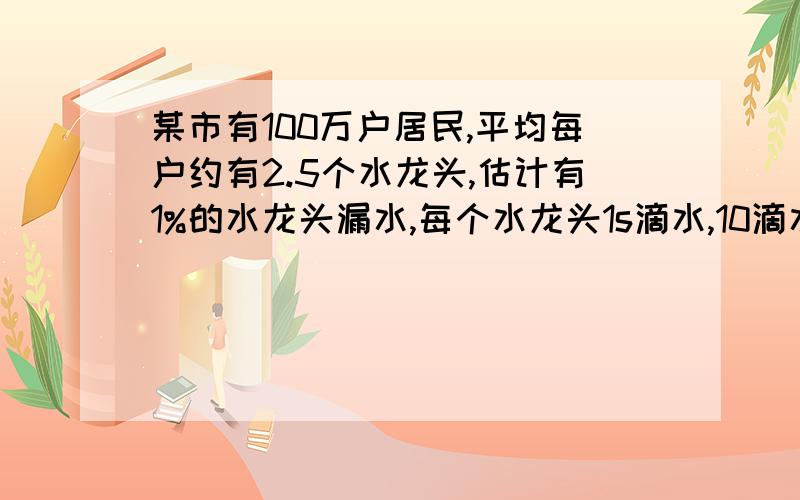 某市有100万户居民,平均每户约有2.5个水龙头,估计有1%的水龙头漏水,每个水龙头1s滴水,10滴水约重1g.若能提高居民节约用水的意识,促使他们及时修好水龙头,则该城市每月能节约多少吨水?