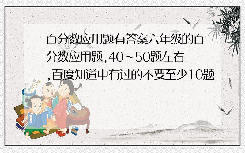 百分数应用题有答案六年级的百分数应用题,40~50题左右,百度知道中有过的不要至少10题