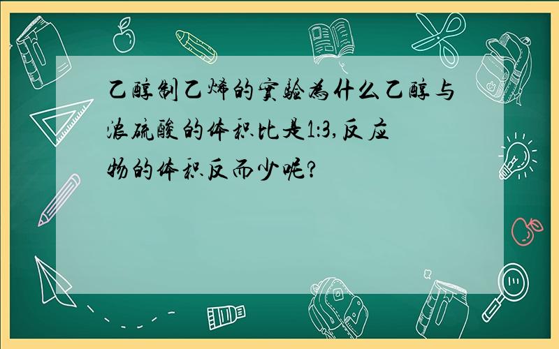 乙醇制乙烯的实验为什么乙醇与浓硫酸的体积比是1：3,反应物的体积反而少呢?