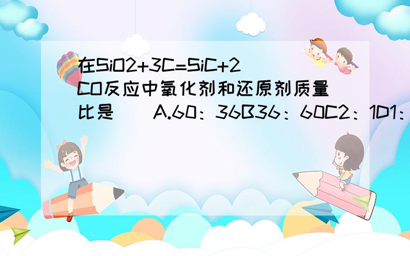 在SiO2+3C=SiC+2CO反应中氧化剂和还原剂质量比是（）A.60：36B36：60C2：1D1：2答案详细些谢谢!