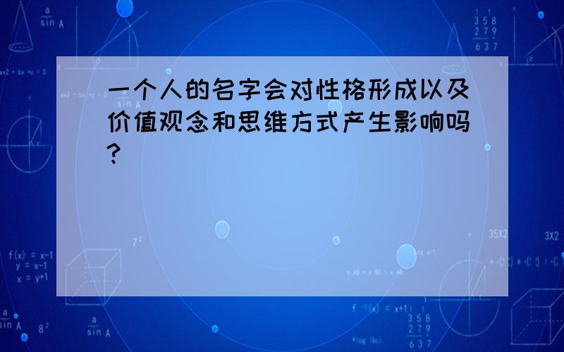 一个人的名字会对性格形成以及价值观念和思维方式产生影响吗?