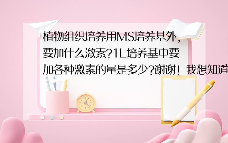 植物组织培养用MS培养基外,要加什么激素?1L培养基中要加各种激素的量是多少?谢谢！我想知道具体可以加入哪些激素，以及加的量