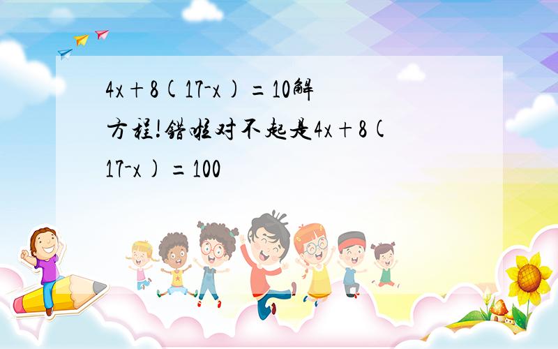 4x+8(17-x)=10解方程!错啦对不起是4x+8(17-x)=100