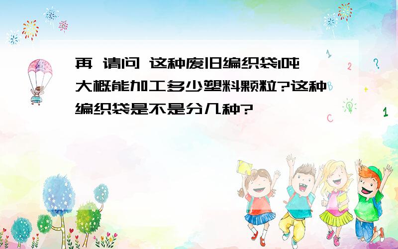 再 请问 这种废旧编织袋1吨大概能加工多少塑料颗粒?这种编织袋是不是分几种?