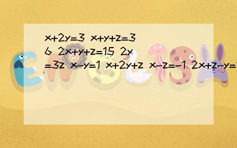 x+2y=3 x+y+z=36 2x+y+z=15 2y=3z x-y=1 x+2y+z x-z=-1 2x+z-y=18 x+y+2z=17x+2y=3 2y=3z x-y=-1x+y+z=36 x-y=1 2x+z-y=18 2x+y+z=15 x+2y+z=16 x+y+2z=17