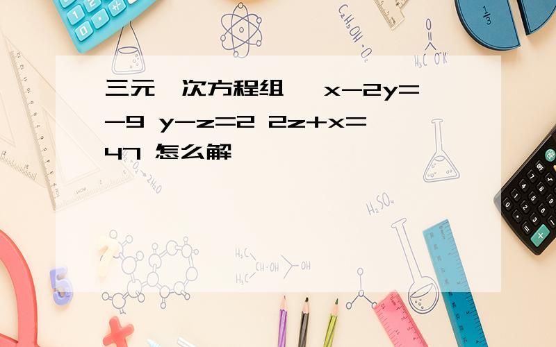 三元一次方程组 {x-2y=-9 y-z=2 2z+x=47 怎么解