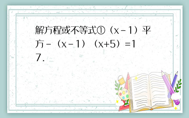 解方程或不等式①（x-1）平方-（x-1）（x+5）=17.