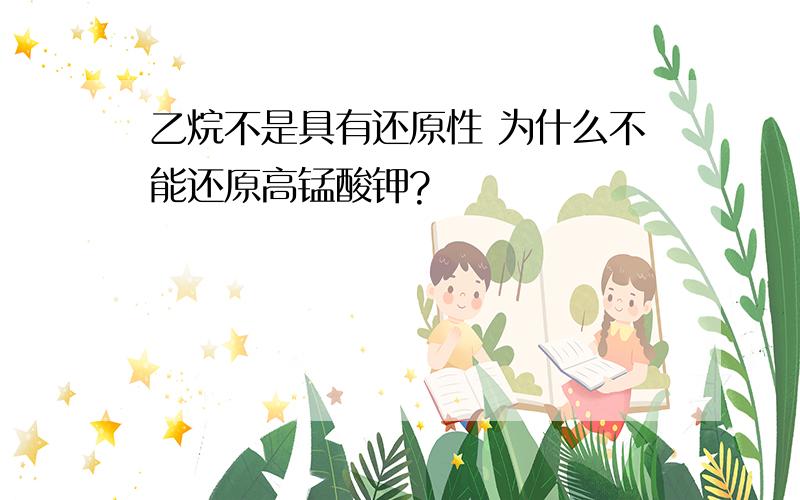 乙烷不是具有还原性 为什么不能还原高锰酸钾?