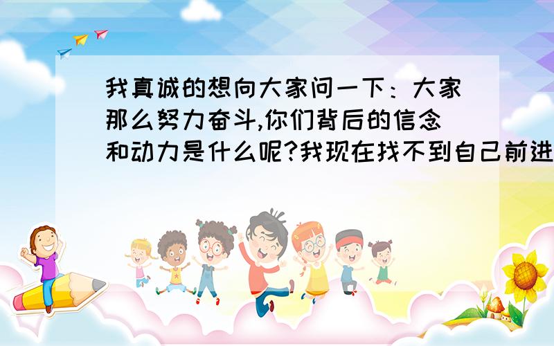 我真诚的想向大家问一下：大家那么努力奋斗,你们背后的信念和动力是什么呢?我现在找不到自己前进的动力