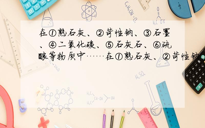 在①熟石灰、②苛性钠、③石墨、④二氧化碳、⑤石灰石、⑥硫酸等物质中……在①熟石灰、②苛性钠、③石墨、④二氧化碳、⑤石灰石、⑥硫酸等物质中,能用作干电池电极的是_________（填