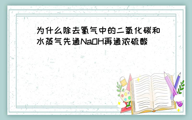 为什么除去氢气中的二氧化碳和水蒸气先通NaOH再通浓硫酸