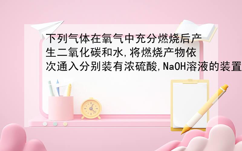 下列气体在氧气中充分燃烧后产生二氧化碳和水,将燃烧产物依次通入分别装有浓硫酸,NaOH溶液的装置后,经完全吸收后,测得浓硫酸质量增加9g,氢氧化钠溶液增重11g.则该气体可能是下列气体中