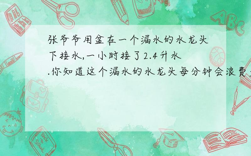 张爷爷用盆在一个漏水的水龙头下接水,一小时接了2.4升水.你知道这个漏水的水龙头每分钟会浪费多少水吗?