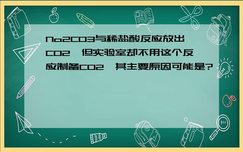 Na2CO3与稀盐酸反应放出CO2,但实验室却不用这个反应制备CO2,其主要原因可能是?