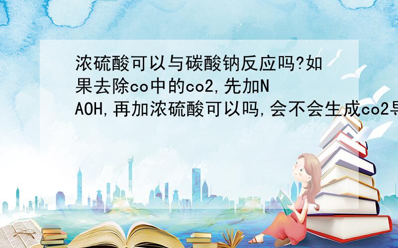 浓硫酸可以与碳酸钠反应吗?如果去除co中的co2,先加NAOH,再加浓硫酸可以吗,会不会生成co2导致除杂失败?