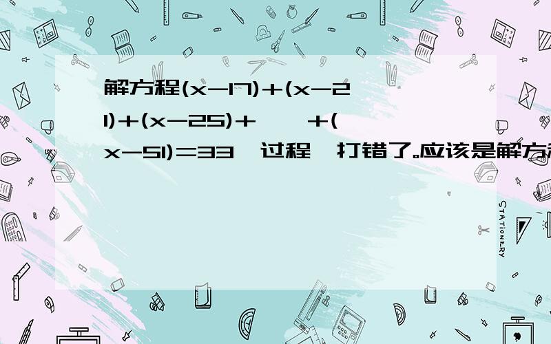 解方程(x-17)+(x-21)+(x-25)+……+(x-51)=33【过程】打错了。应该是解方程(x-17)+(x-21)+(x-25)+……+(x-57)=33