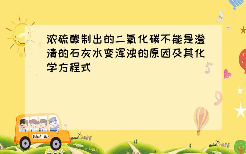 浓硫酸制出的二氧化碳不能是澄清的石灰水变浑浊的原因及其化学方程式