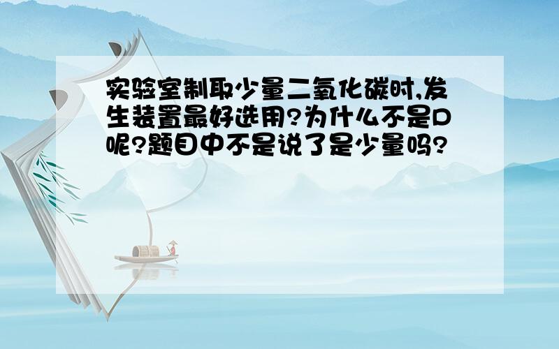 实验室制取少量二氧化碳时,发生装置最好选用?为什么不是D呢?题目中不是说了是少量吗?