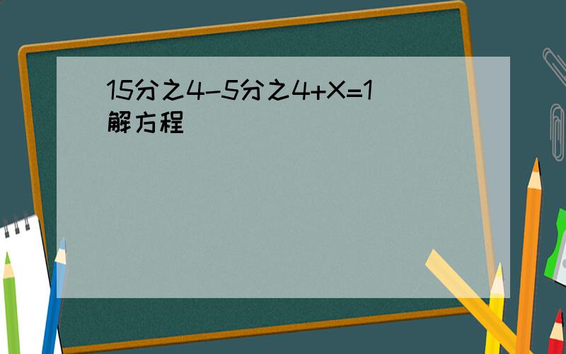 15分之4-5分之4+X=1解方程