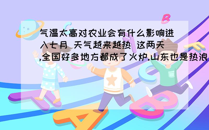 气温太高对农业会有什么影响进入七月 天气越来越热 这两天,全国好多地方都成了火炉.山东也是热浪滚滚,昨天下午,烟台一些地方的气温达到36℃,这种情况已持续了三四天.省气象台预报,全