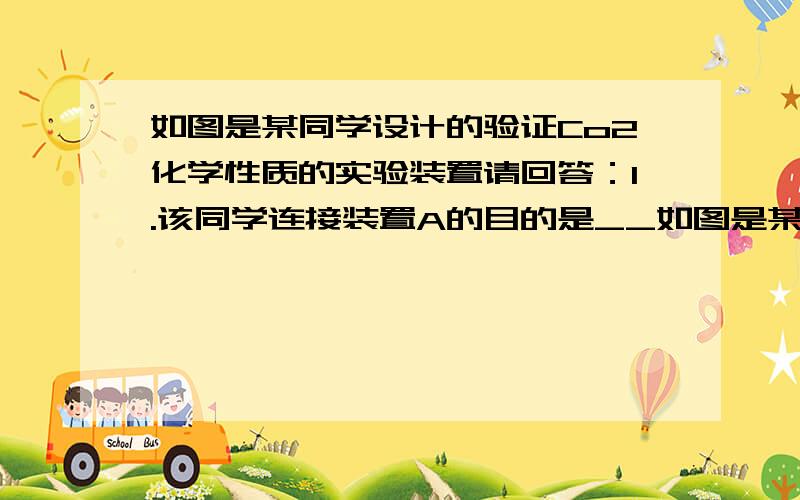 如图是某同学设计的验证Co2化学性质的实验装置请回答：1.该同学连接装置A的目的是__如图是某同学设计的验证Co2化学性质的实验装置请回答：1.该同学连接装置A的目的是_____.你认为：在此