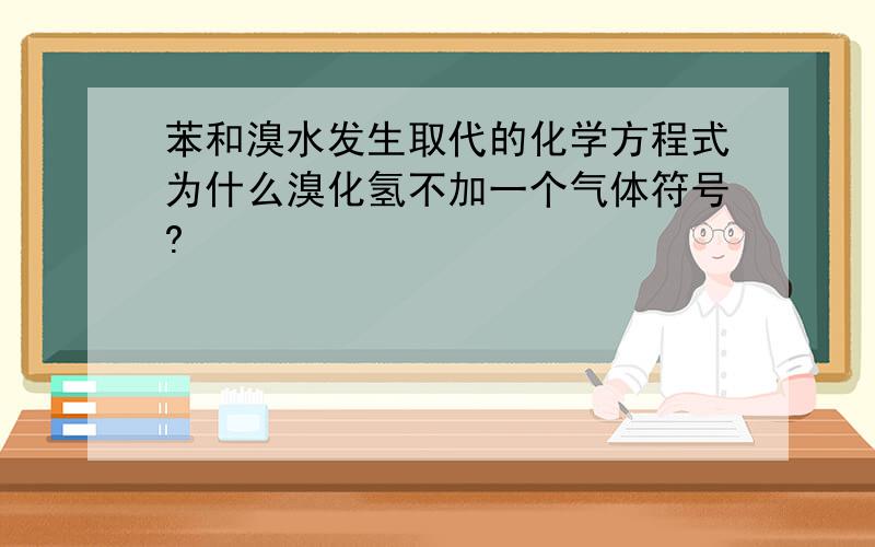 苯和溴水发生取代的化学方程式为什么溴化氢不加一个气体符号?