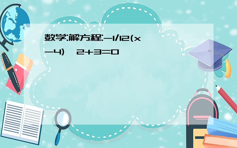 数学:解方程:-1/12(x-4)^2+3=0