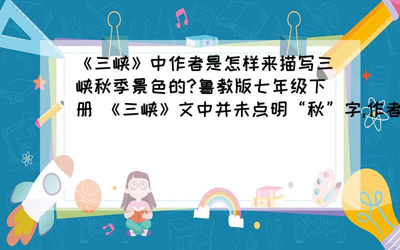 《三峡》中作者是怎样来描写三峡秋季景色的?鲁教版七年级下册 《三峡》文中并未点明“秋”字,作者是如何来描写三峡秋季景色的?