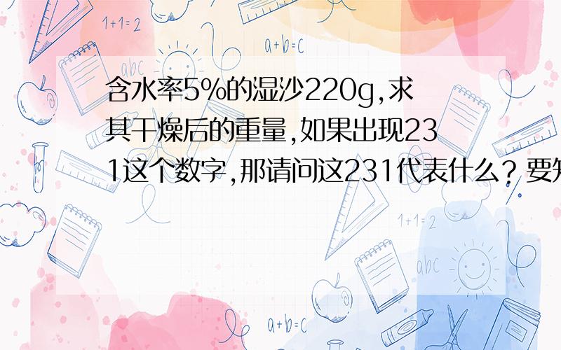 含水率5%的湿沙220g,求其干燥后的重量,如果出现231这个数字,那请问这231代表什么？要知道干沙加水总共才220g