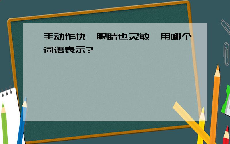 手动作快,眼睛也灵敏,用哪个词语表示?