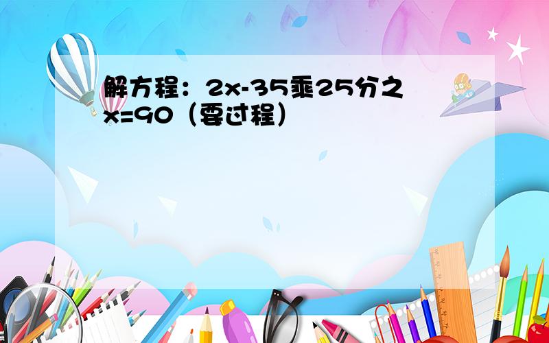 解方程：2x-35乘25分之x=90（要过程）