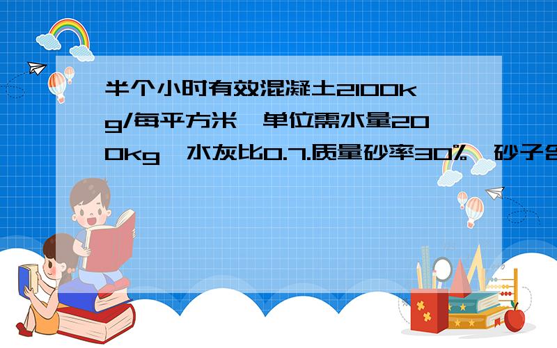 半个小时有效混凝土2100kg/每平方米,单位需水量200kg,水灰比0.7.质量砂率30%,砂子含水率5%,求混凝土单位体积石子,沙子用量