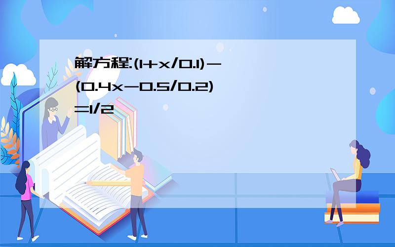 解方程:(1+x/0.1)-(0.4x-0.5/0.2)=1/2