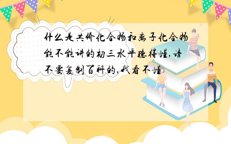 什么是共价化合物和离子化合物能不能讲的初三水平听得懂,请不要复制百科的,我看不懂