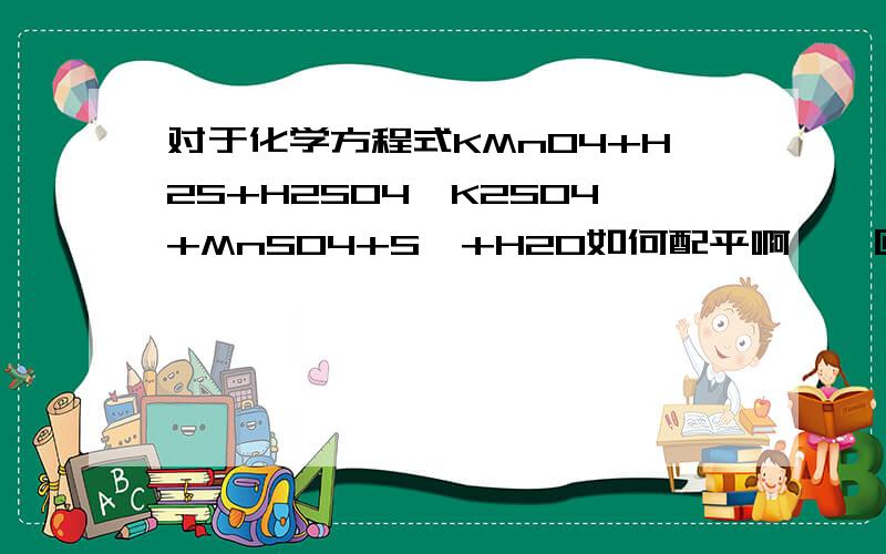 对于化学方程式KMnO4+H2S+H2SO4→K2SO4+MnSO4+S↓+H2O如何配平啊、、回答请尽可能具体