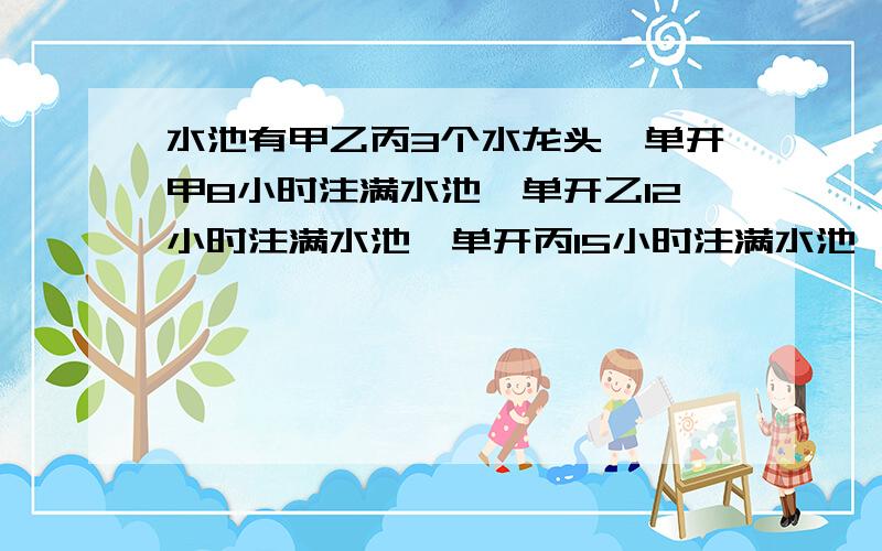 水池有甲乙丙3个水龙头,单开甲8小时注满水池,单开乙12小时注满水池,单开丙15小时注满水池,现同时打开甲乙水龙头放水,中途关闭甲乙水龙头,打开丙水龙头放水,前后共计用了10小时把水池注