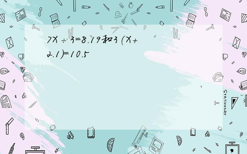 7X÷3=8.19和3(X+2.1)=10.5