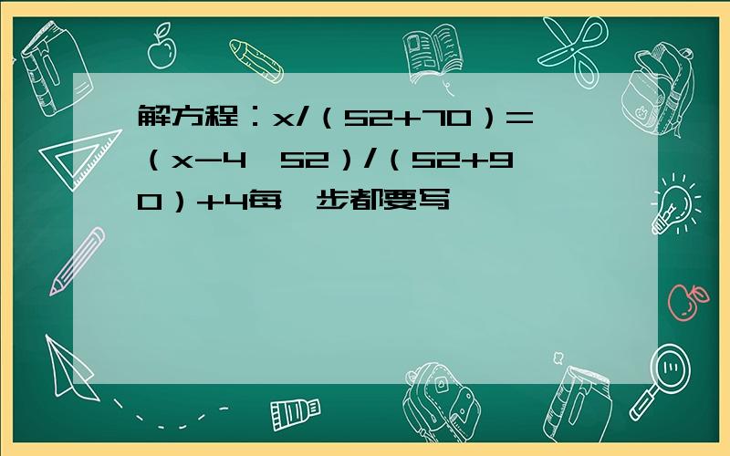 解方程：x/（52+70）=（x-4*52）/（52+90）+4每一步都要写,