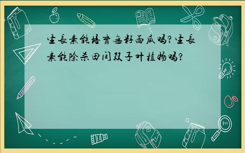 生长素能培育无籽西瓜吗?生长素能除杀田间双子叶植物吗?