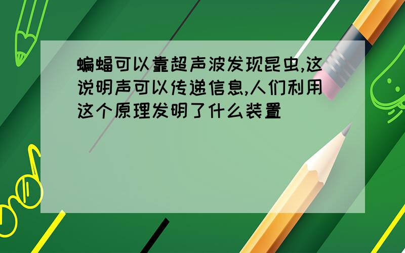 蝙蝠可以靠超声波发现昆虫,这说明声可以传递信息,人们利用这个原理发明了什么装置