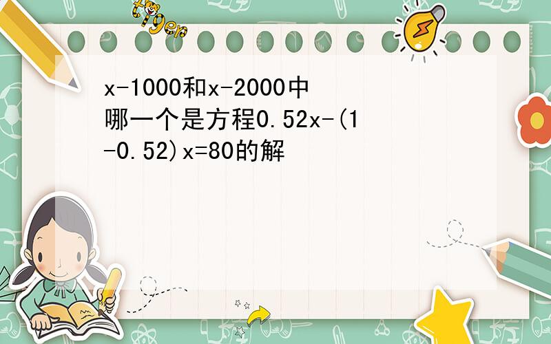 x-1000和x-2000中哪一个是方程0.52x-(1-0.52)x=80的解