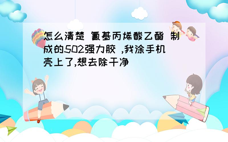 怎么清楚 氰基丙烯酸乙酯 制成的502强力胶 ,我涂手机壳上了,想去除干净