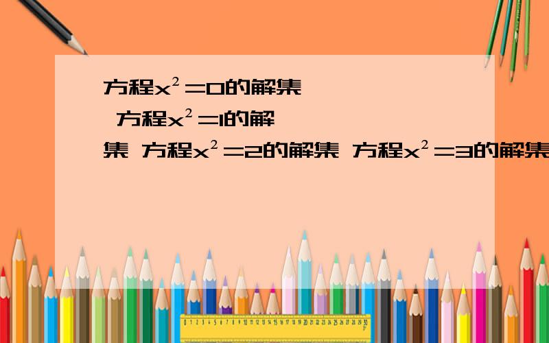 方程x²=0的解集 方程x²=1的解集 方程x²=2的解集 方程x²=3的解集 一直到10的解集是什么,列表出来,并说明原因,我没有学过这个.所以你说得越详细越好.