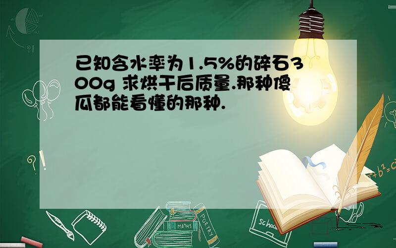 已知含水率为1.5%的碎石300g 求烘干后质量.那种傻瓜都能看懂的那种.