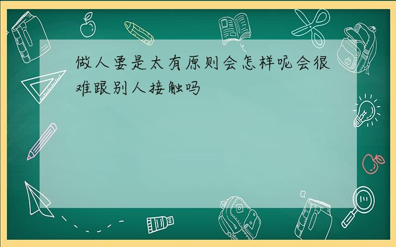 做人要是太有原则会怎样呢会很难跟别人接触吗