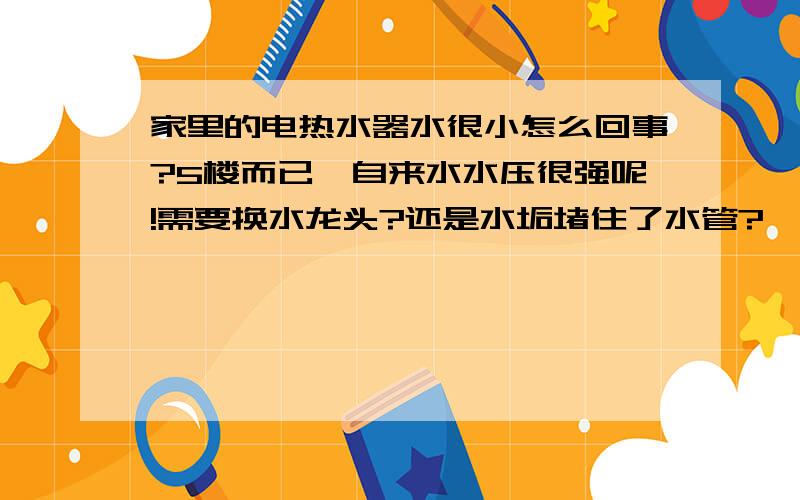 家里的电热水器水很小怎么回事?5楼而已,自来水水压很强呢!需要换水龙头?还是水垢堵住了水管?